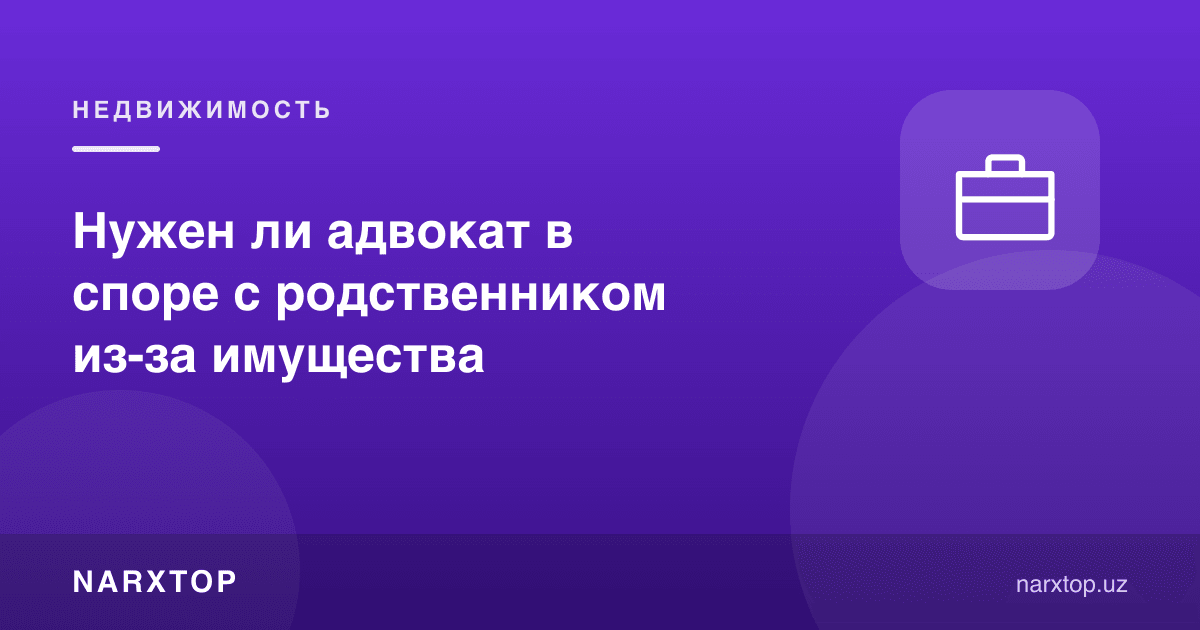 Қариндош билан мулк низосида адвокат керакми