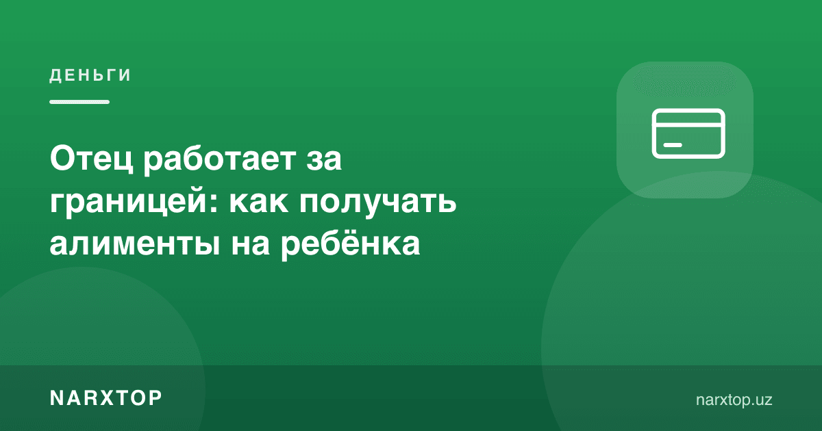 Ота чет элда ишлайди: болага алиментларни қандай олиш керак