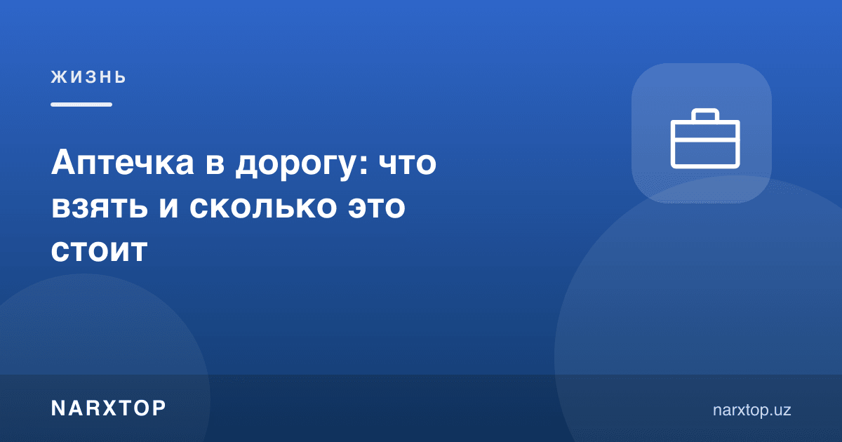 Йўлга аптечка: нима олиш керак ва бу қанча туради