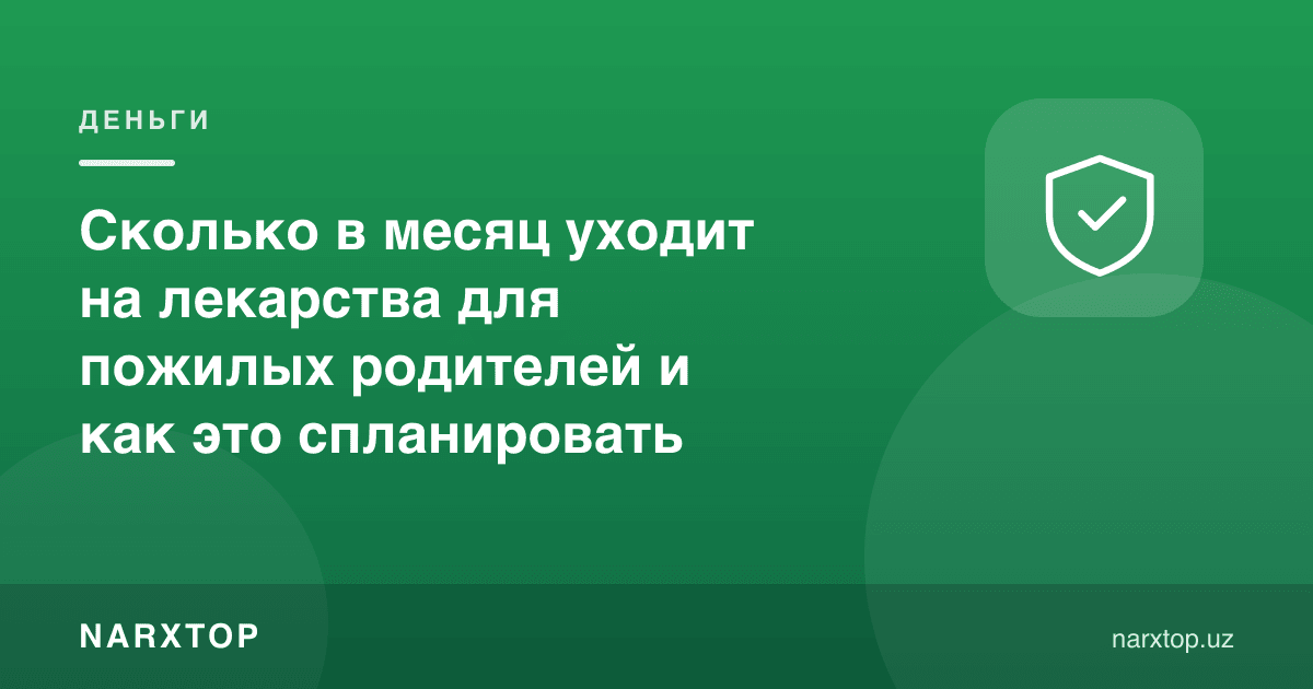 Кекса ота-оналар учун дориларга ойига қанча кетади ва буни қандай режалаш керак