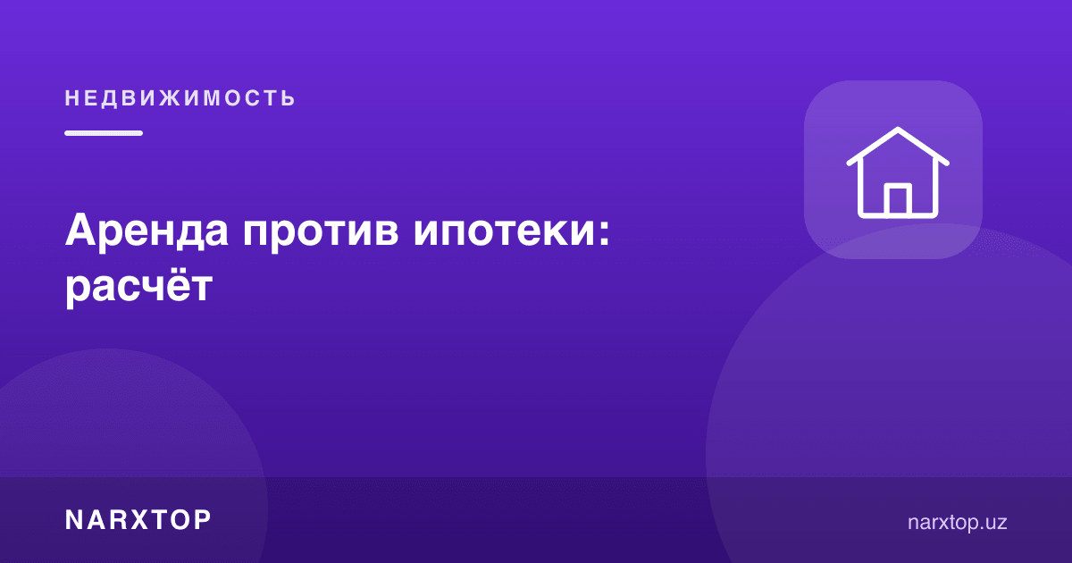 Аренда ипотекага қарши: ҳисоб-китоб