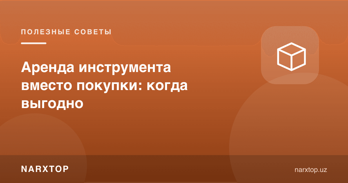 Асбобни ижарага олиш ёки сотиб олиш: қачон фойдали