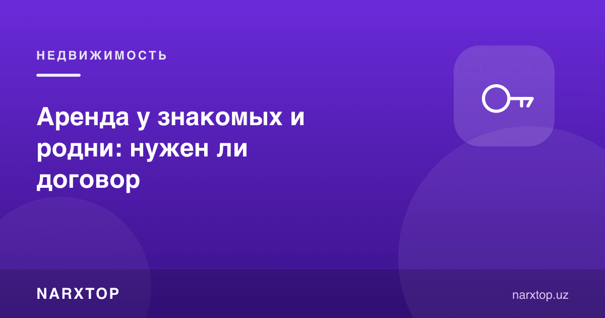 Таниш ва қариндошлардан ижара: шартнома керакми