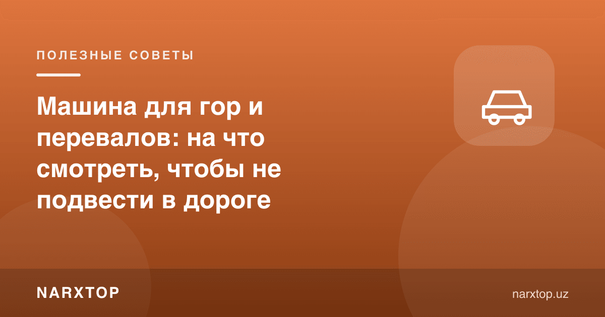 Тоғ ва довонлар учун машина: йўлда ёрдам бермай қолмаслиги учун нимага қараш керак