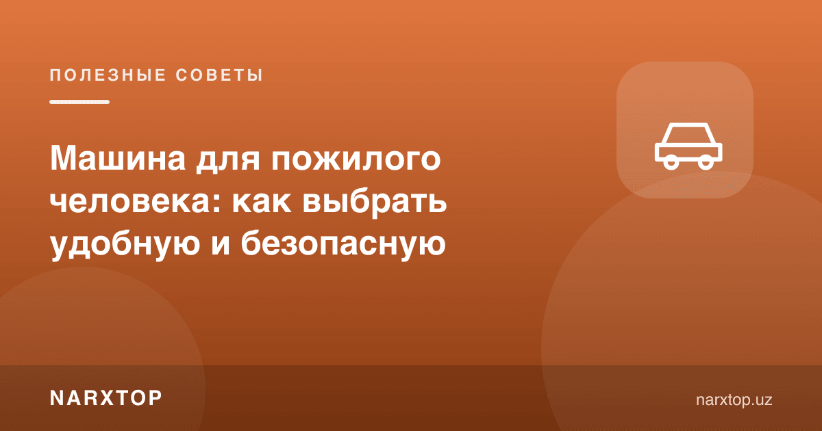 Ёши каттароқ одам учун машина: қулай ва хавфсизини қандай танлаш керак