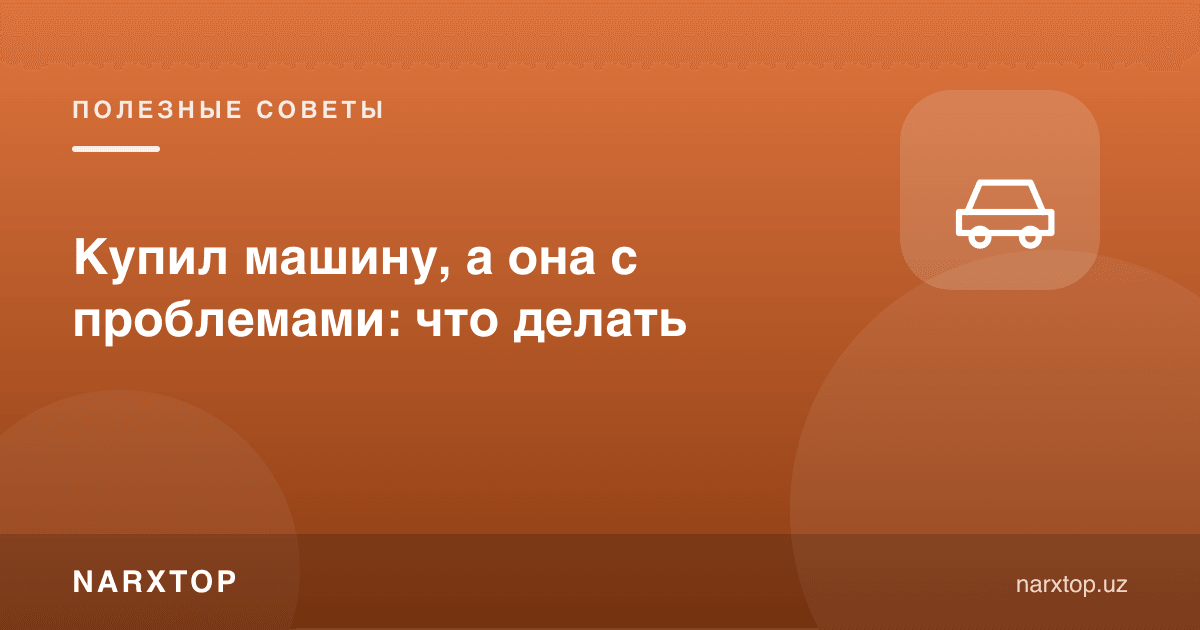 Машина сотиб олдим, лекин муаммоси чиқди: нима қилиш керак