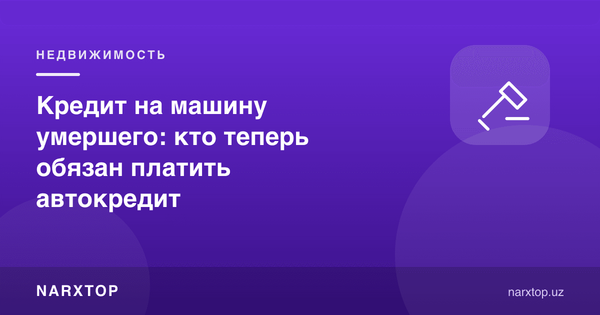 Вафот этганнинг автокредити: энди ким тўлашга мажбур