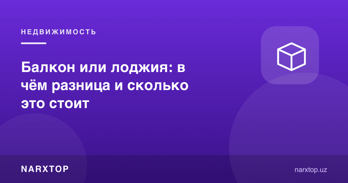 Балкон ёки лоджия: фарқи нимада ва бу қанча туради