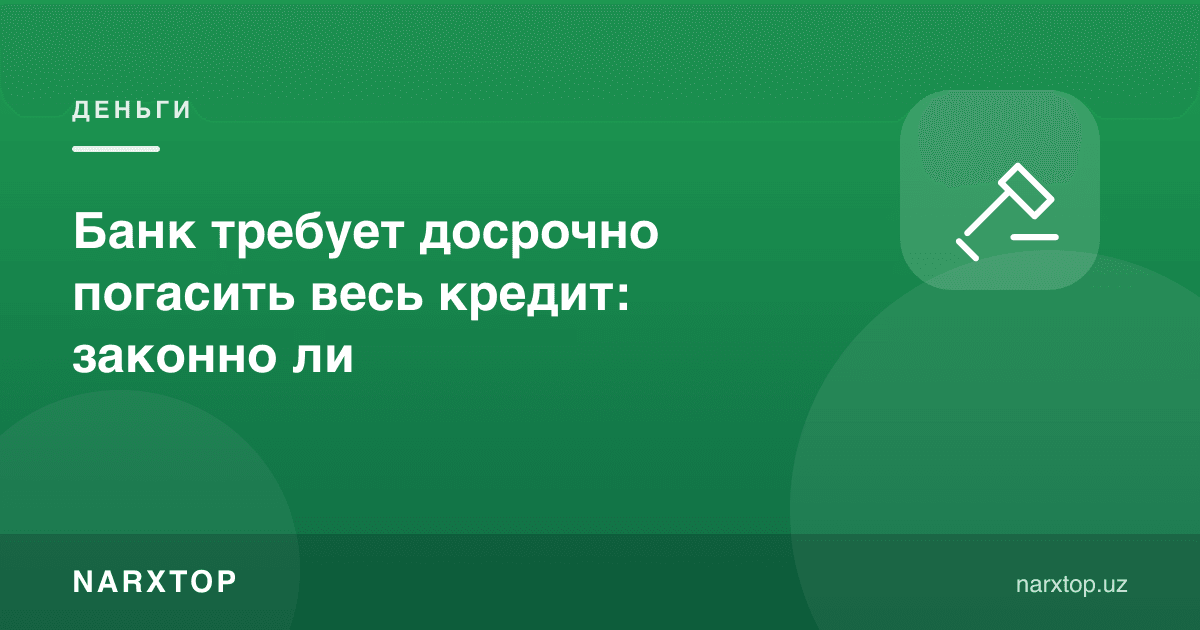 Банк требует досрочно погасить весь кредит: законно ли