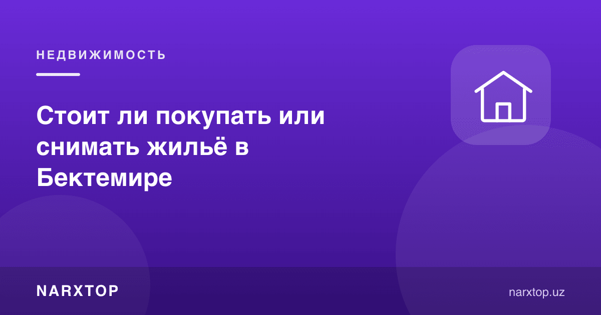 Бектемирда уй сотиб олиш ёки ижарага туриш керакми