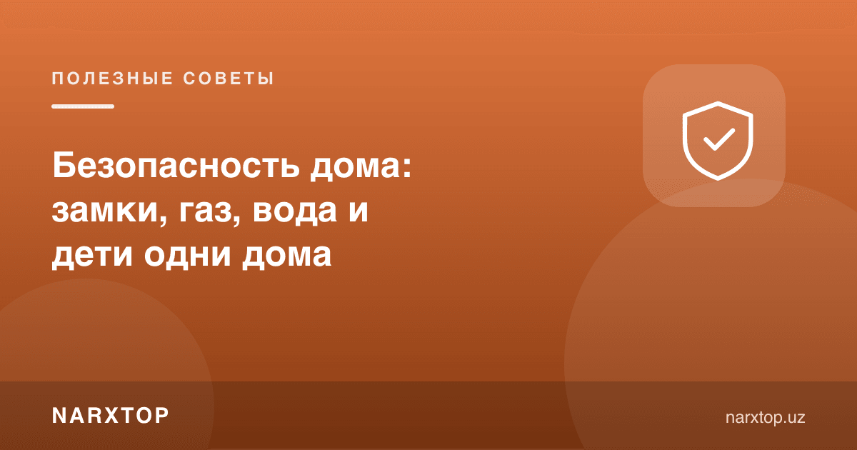 Уй хавфсизлиги: қулфлар, газ, suv ва уйда ёлғиз болалар