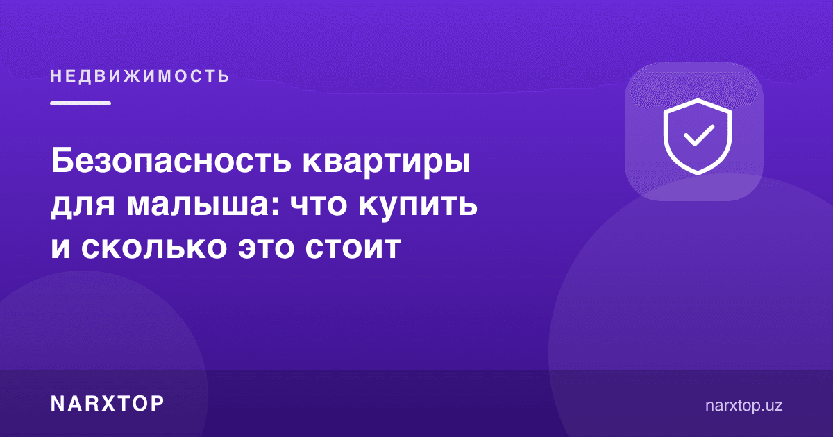Чақалоқ учун квартира хавфсизлиги: нима сотиб олиш керак ва бу қанча туради