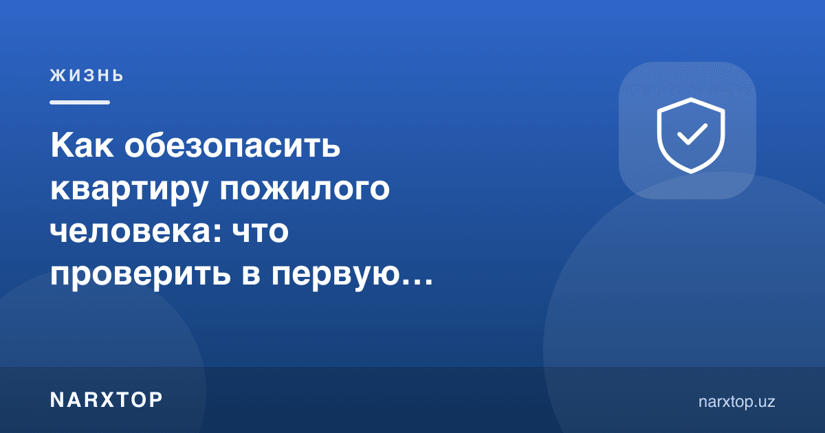 Кекса одам уйини қандай хавфсиз қилиш керак: биринчи навбатда нимани текшириш лозим