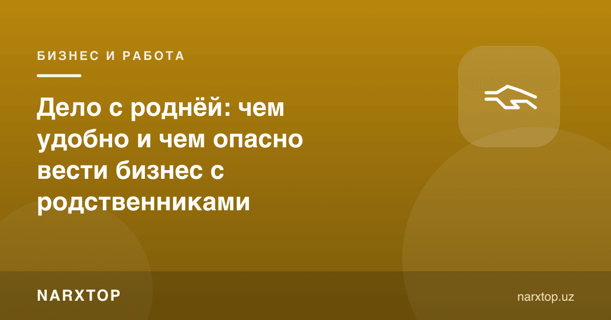 Қариндошлар билан иш: қариндошлар билан бизнес юритиш нимаси қулай ва нимаси хавфли