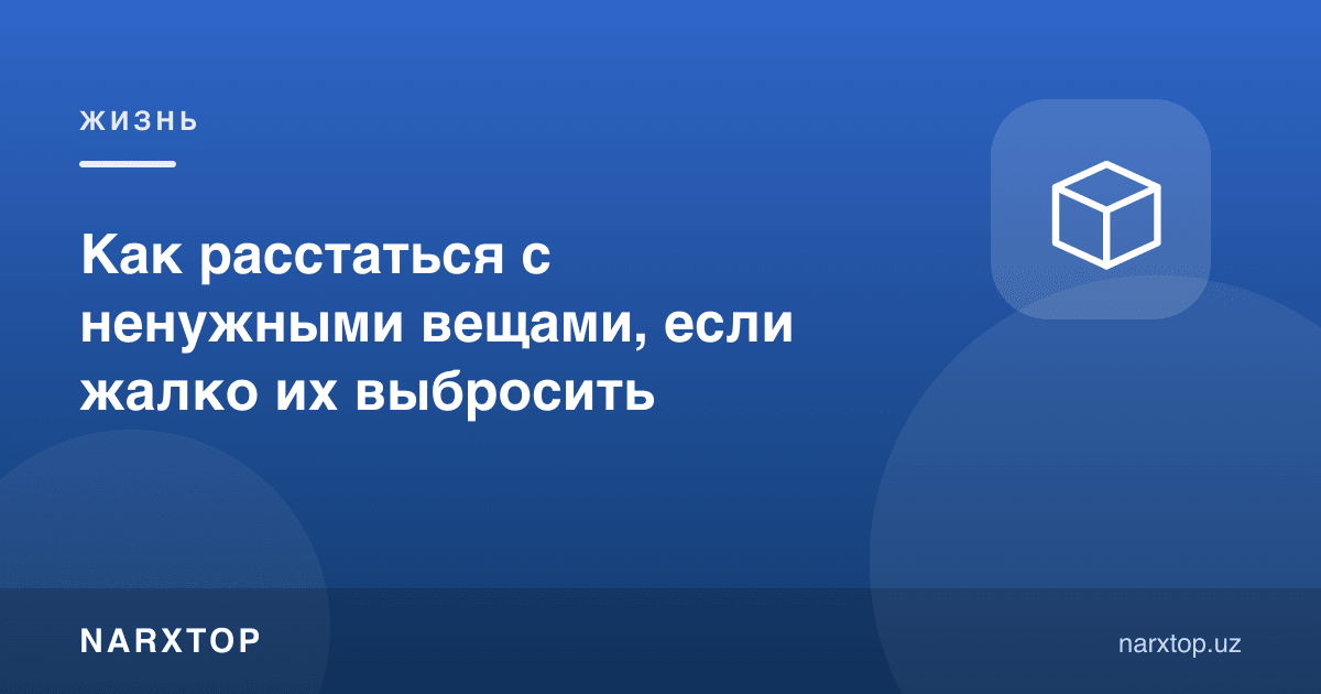 Керак бўлмаган нарсалар билан қандай хайрлашиш, аяшга тўғри келса