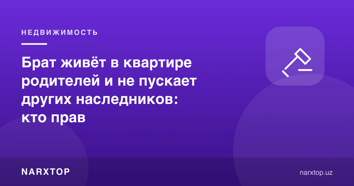 Ака ота-она квартирасида яшайди ва бошқа ворисларни қўймайди: ким ҳақ