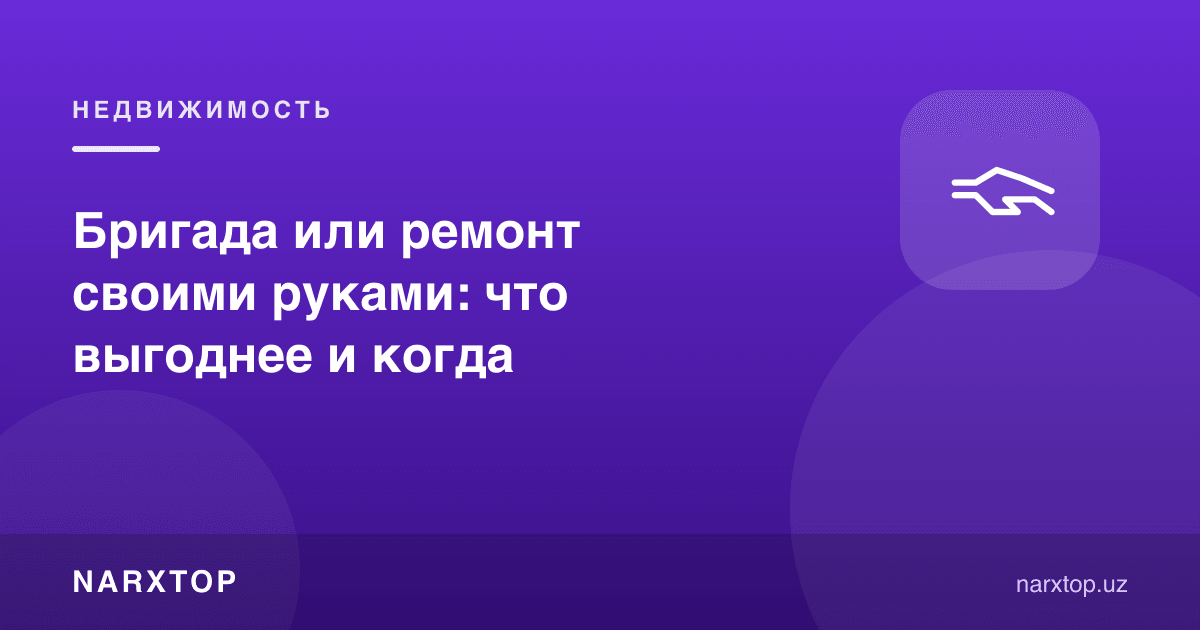 Бригада ёки таъмирни ўзи қилиш: қачон нима фойдали