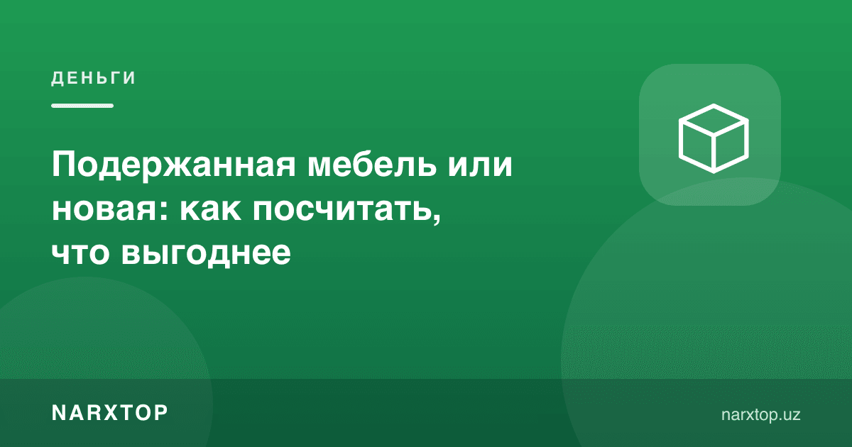 Ишлатилган ёки янги мебел: қайси бири фойдали — ҳисоблаб кўрамиз