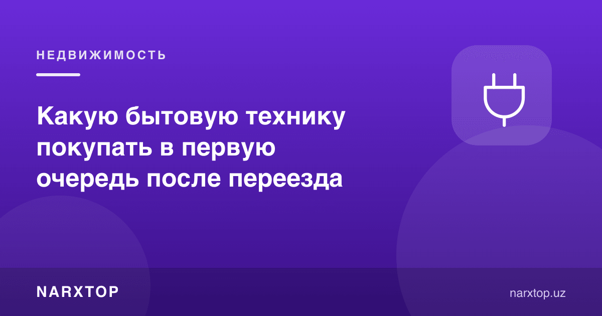 Кўчгандан кейин қайси маиший техникани биринчи навбатда сотиб олиш керак