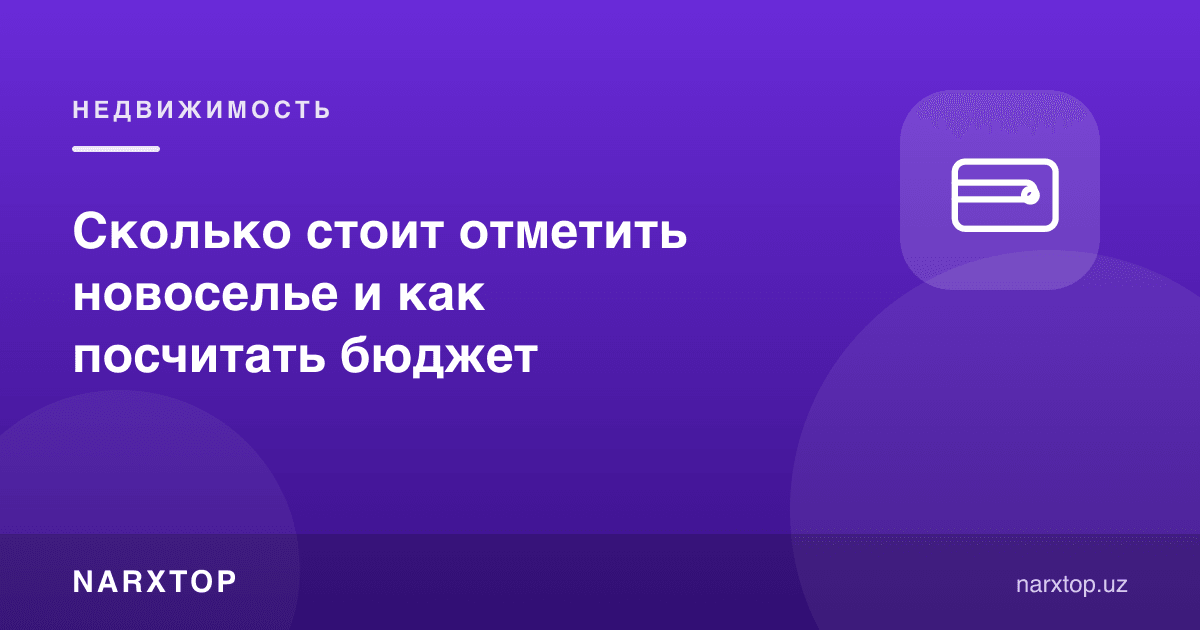 Кўчиб кириш тантанасини нишонлаш қанча туради ва бюджетни қандай ҳисоблаш