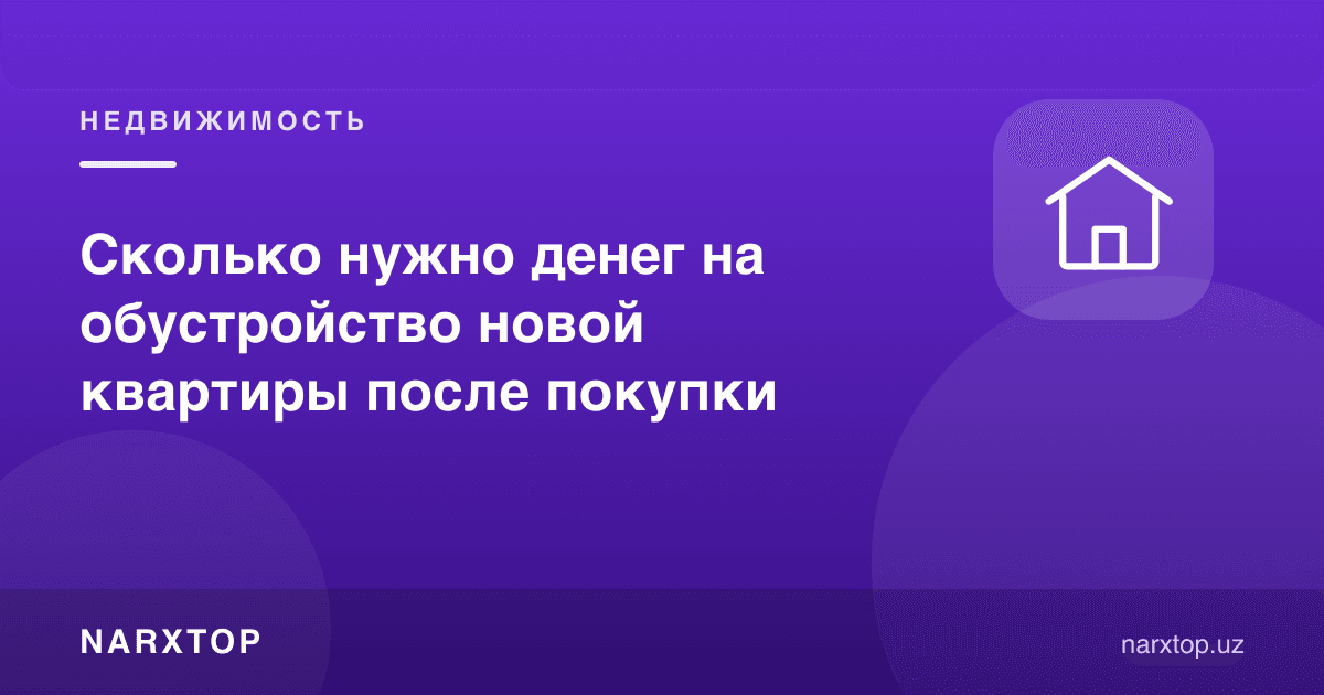 Уй сотиб олгандан кейин уни жиҳозлашга қанча пул керак