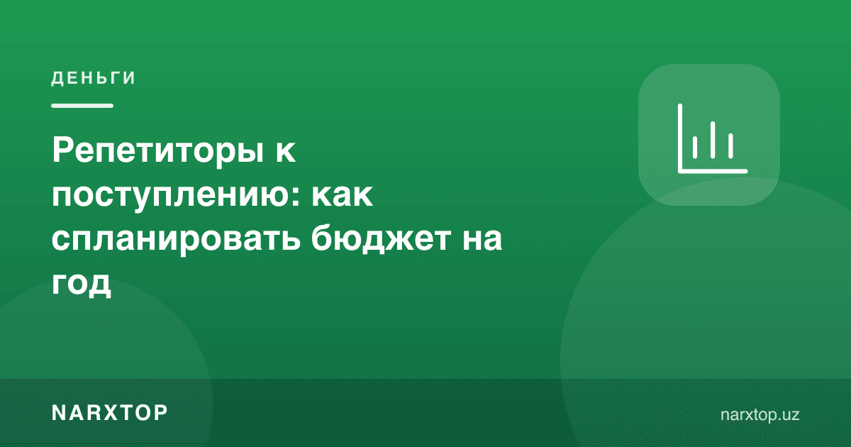 Кириш имтиҳонига репетиторлар: йиллик бюджетни қандай режалаштириш