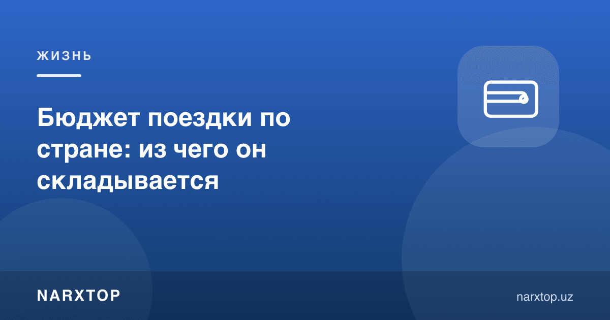 Мамлакат бўйлаб саёҳат бюджети: нималардан иборат