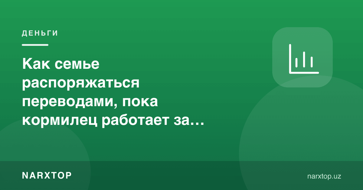 Боқувчи чет элда ишлаётганда оила ўтказмаларни қандай тақсимлаши керак