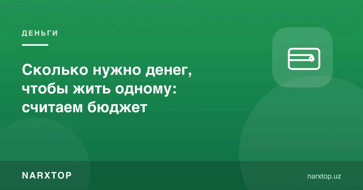 Ёлғиз яшаш учун ойига қанча пул керак: бюджетни ҳисоблаймиз
