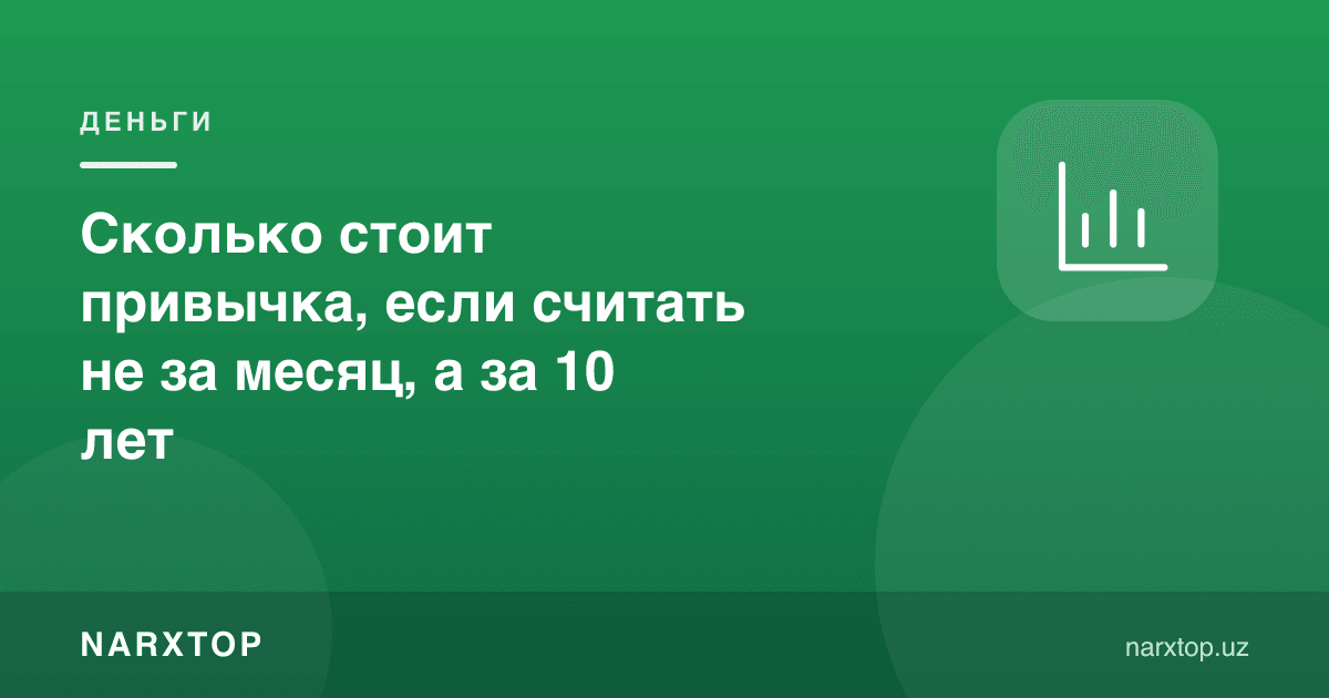 Одат қанча туради, агар ойига эмас, 10 йилга ҳисобланса