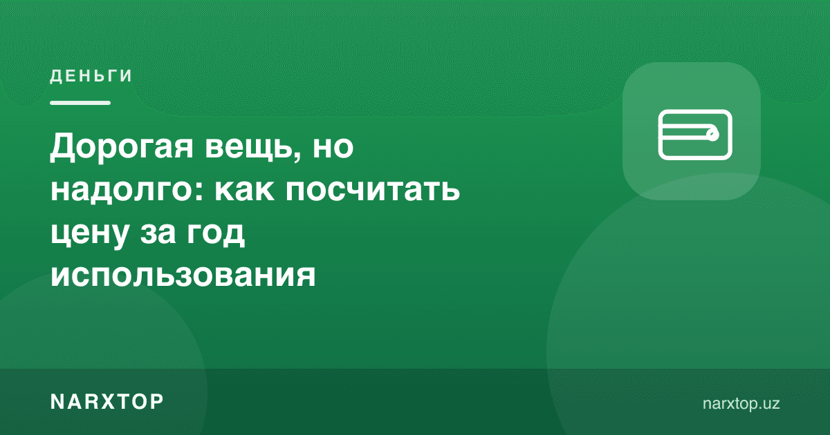Қиммат, лекин узоққа етадиган буюм: бир йиллик нархни қандай ҳисоблаш