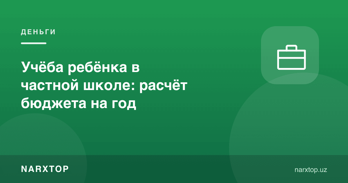Болани хусусий мактабда ўқитиш: йиллик бюджет ҳисоби
