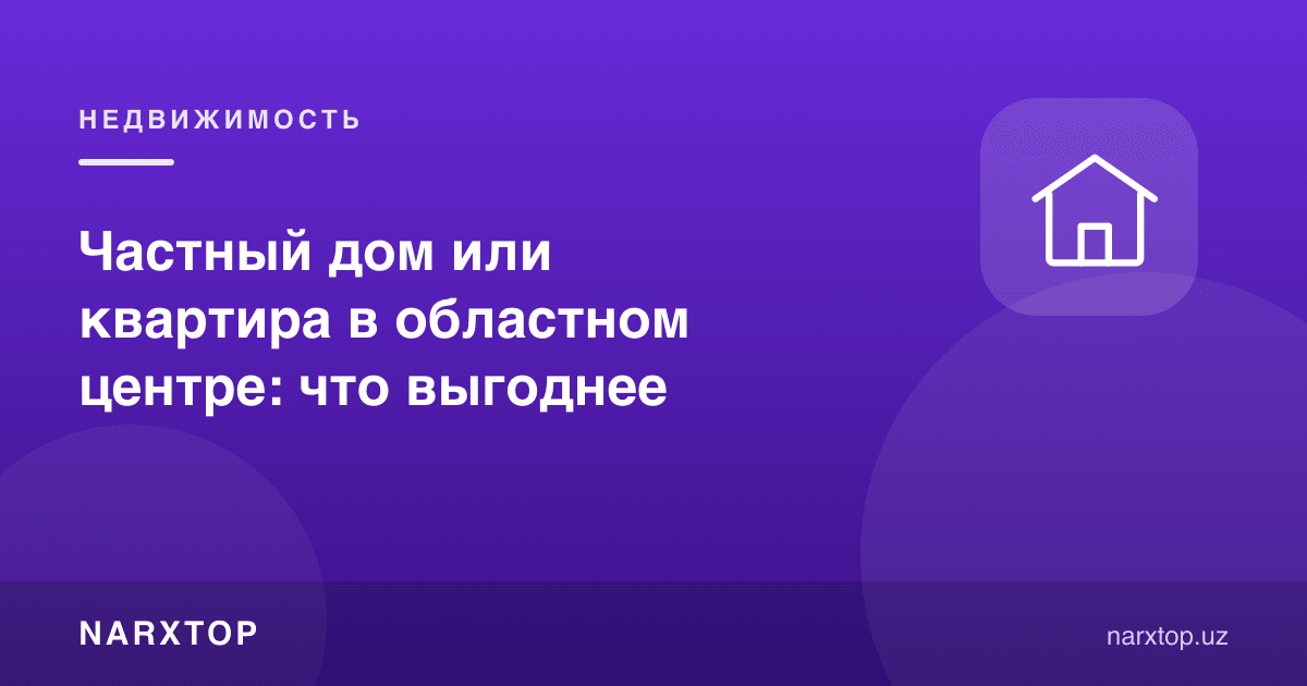 Вилоят марказида хусусий уй ёки квартира: қайси бири фойдалироқ