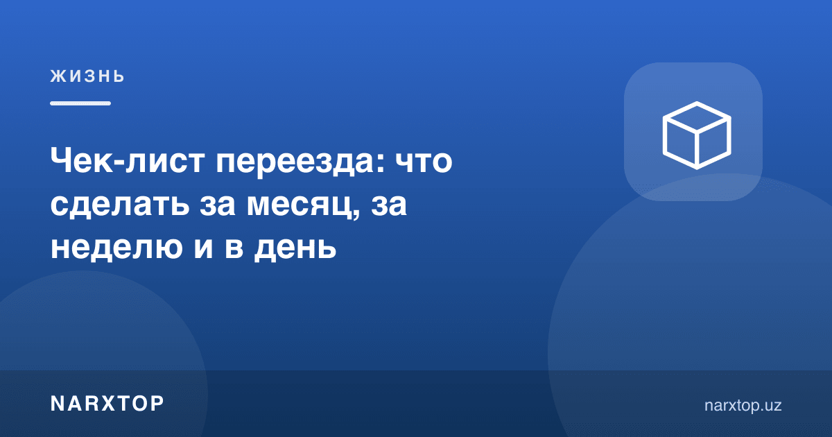 Кўчиш рўйхати: бир ой, бир ҳафта ва кўчиш куни