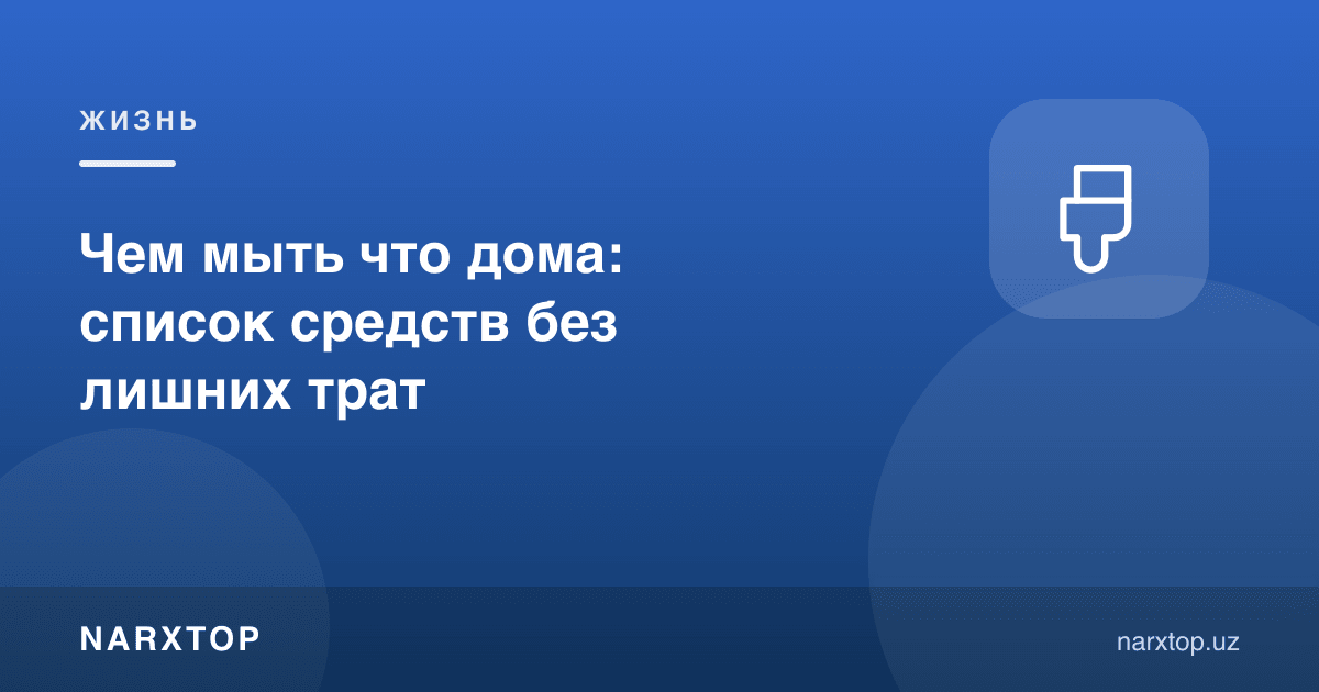 Уйда нимани нима билан ювиш керак: ортиқча харажациз рўйхат