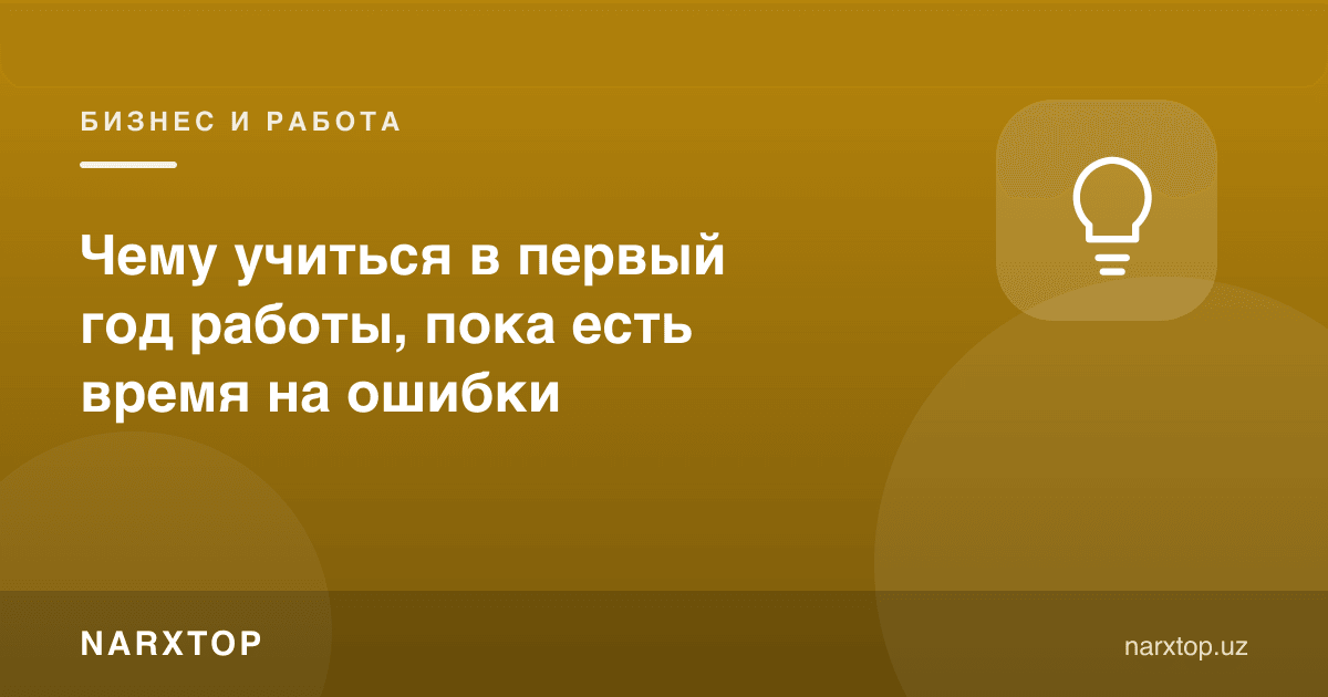 Ишнинг биринчи йилида нималарни ўрганиш керак, хатога вақт бор экан