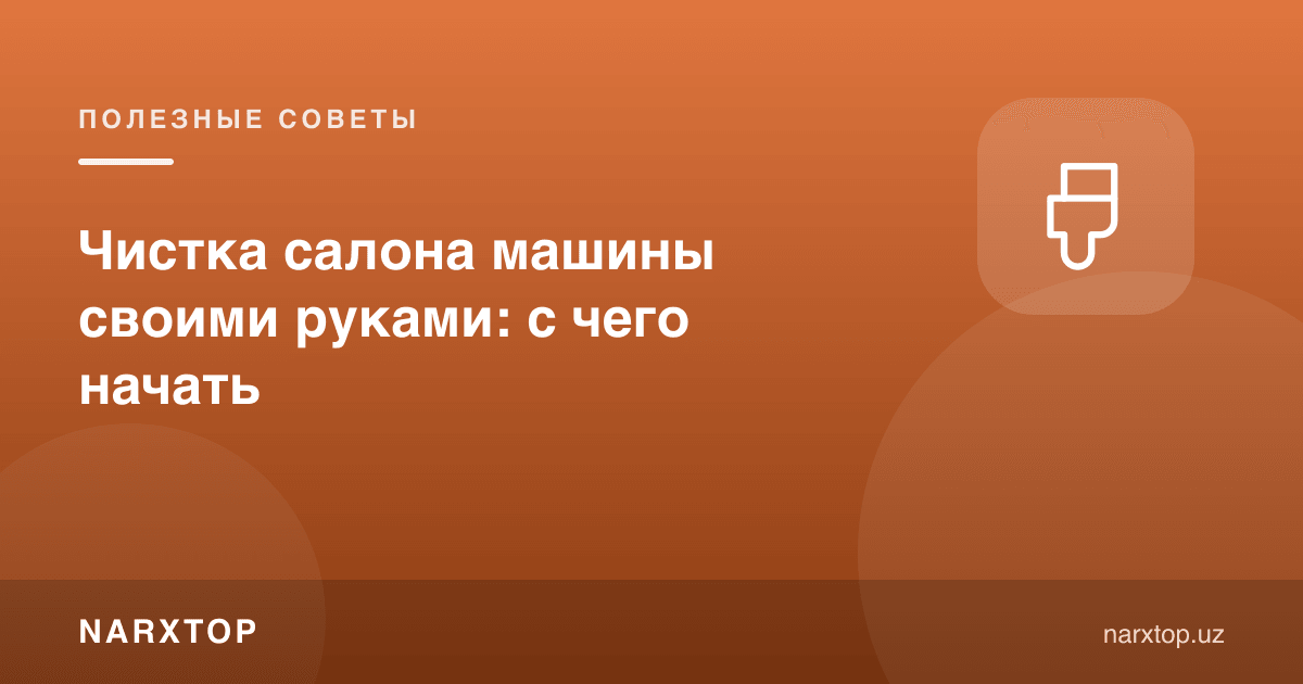 Машина салонини ўзи тозалаш: нимадан бошлаш керак