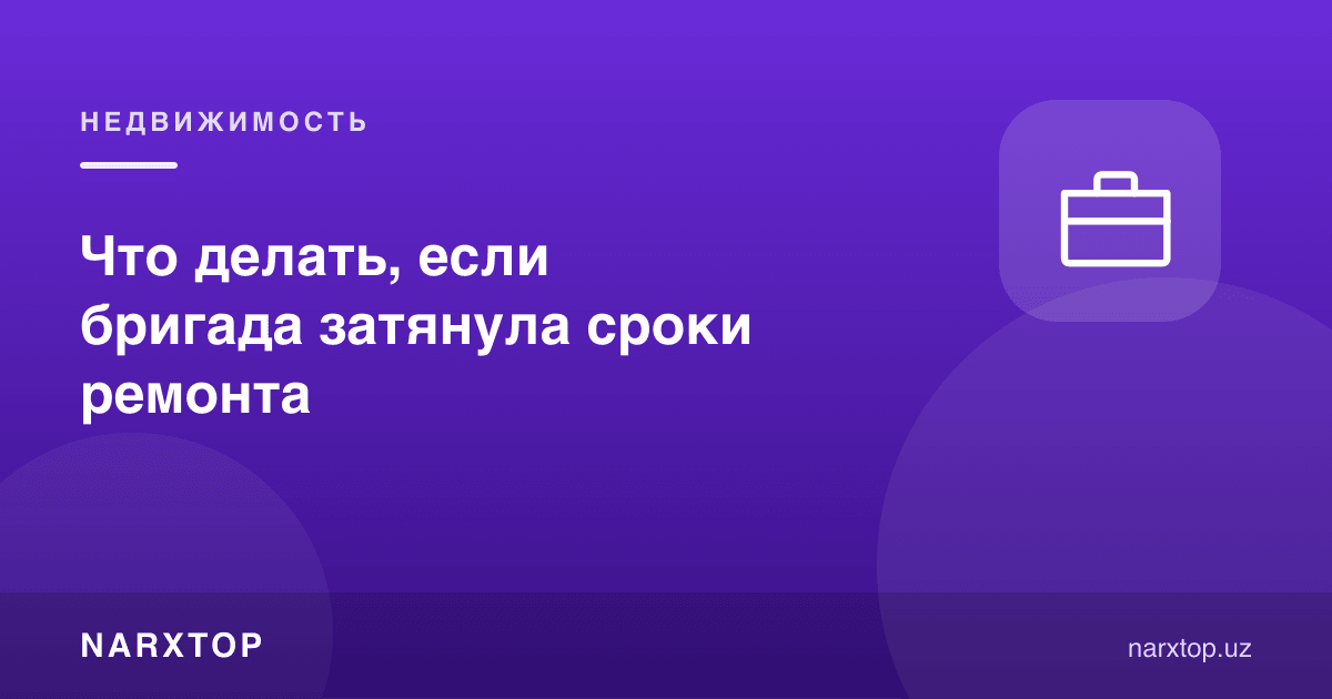 Бригада таъмир муддатини чўзса нима қилиш керак