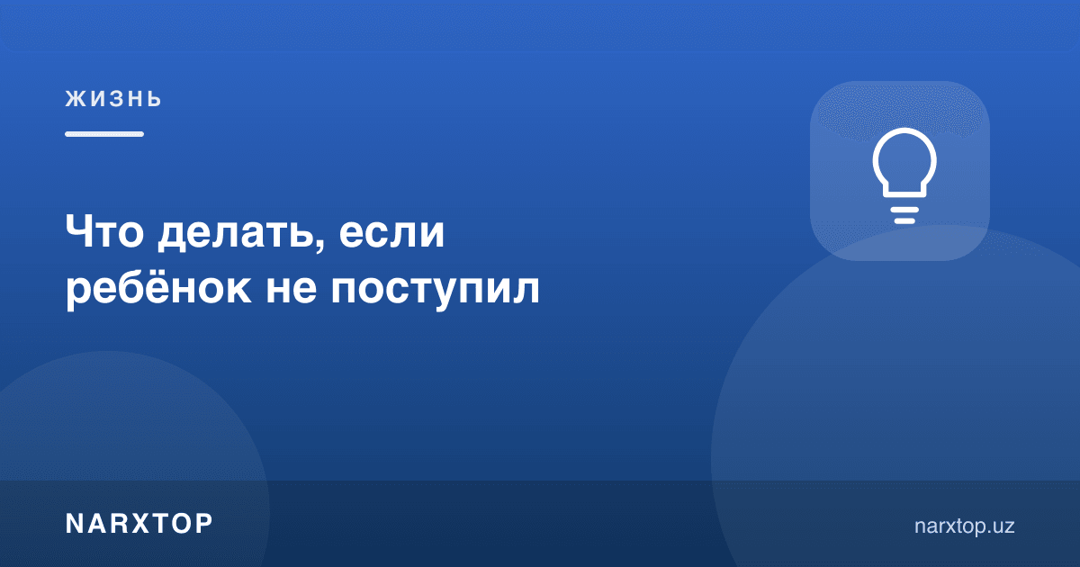 Агар фарзанд ўқишга кира олмаса, нима қилиш керак