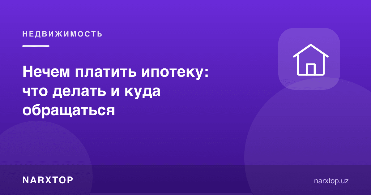 Ипотекани тўлашга пул йўқ: нима қилиш ва қаерга мурожаат қилиш