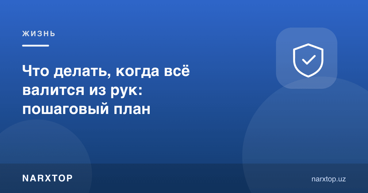 Ҳаммаси қўлдан чиқиб кетганда нима қилиш керак: қадам-бақадам режа
