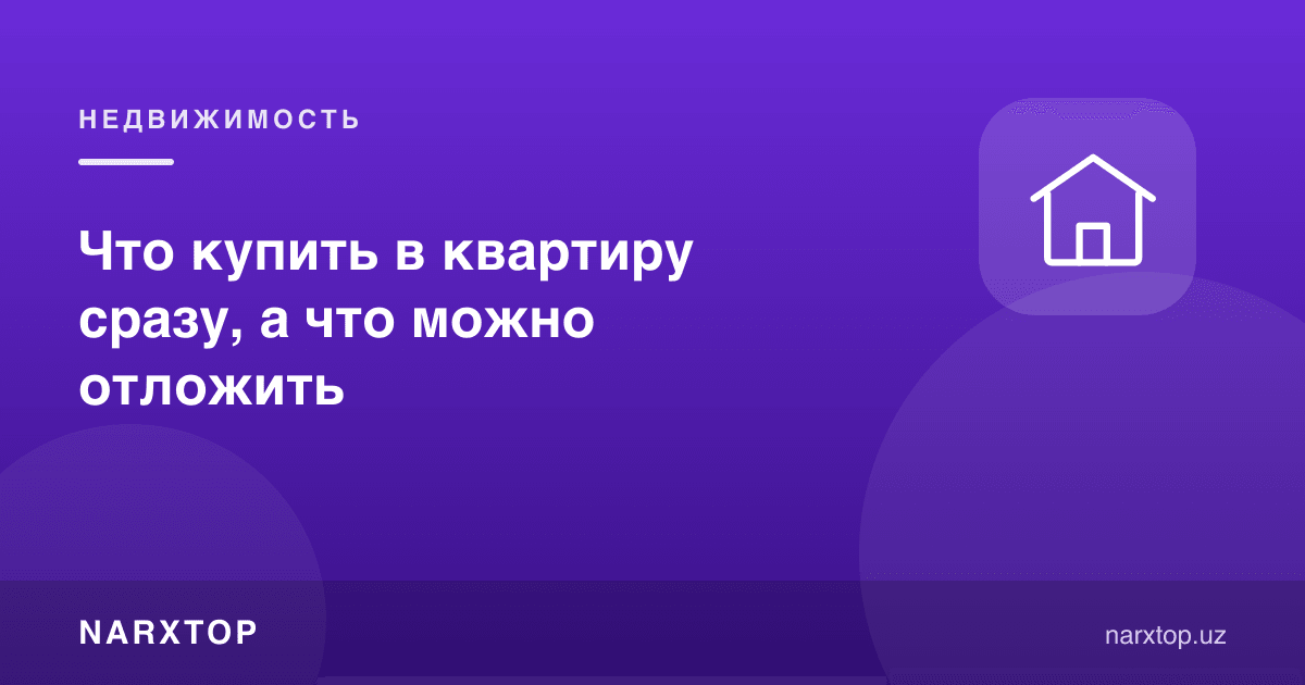 Квартирага нимани дарров, нимани кейинроқ сотиб олиш керак