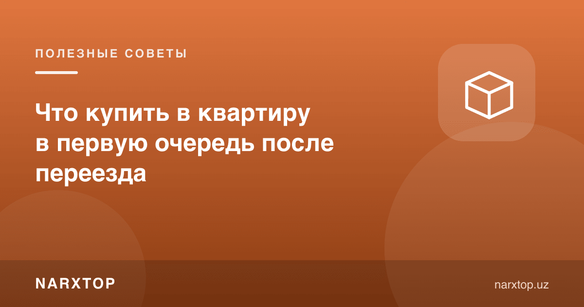 Кўчиб ўтгандан кейин уйга биринчи навбатда нима сотиб олиш керак