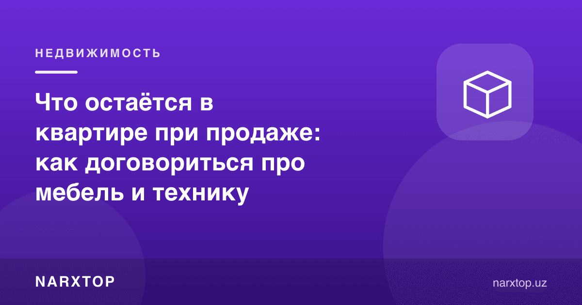 Квартира сотилганда нималар қолади: мебел ва техника ҳақида қандай келишиш керак
