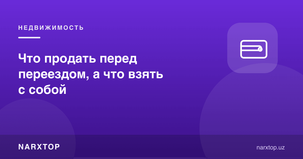 Кўчишдан олдин нимани сотиш, нимани олиб бориш керак