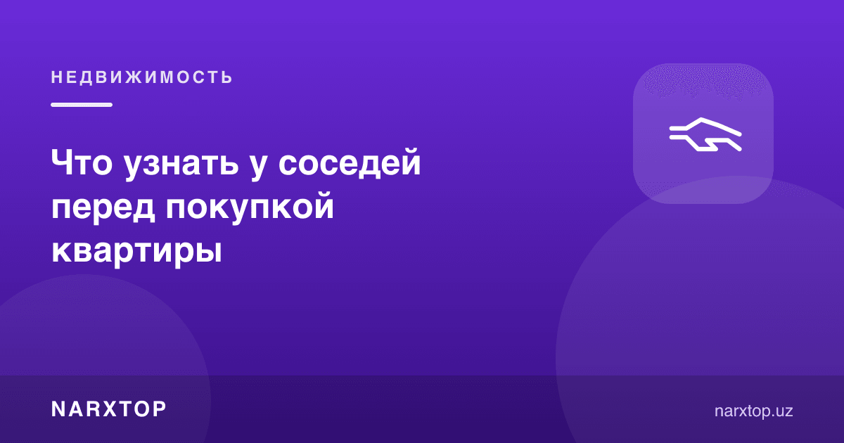Kvartira sotib olishdan oldin qo‘shnilardan nimalarni bilib olish kerak
