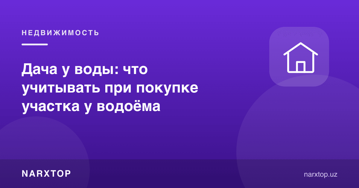 Suv бўйидаги дала ҳовли: участка олишда нималарга эътибор бериш керак