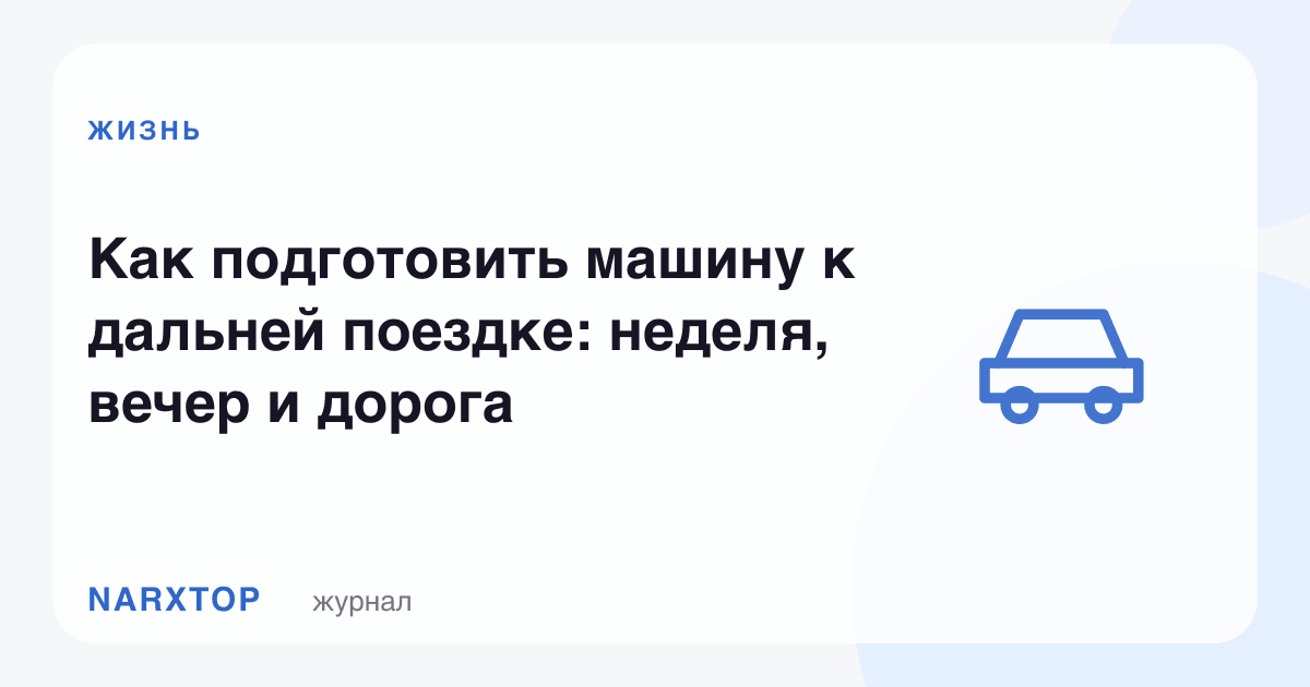 Машинани узоқ сафарга қандай тайёрлаш керак: ҳафта, кеча ва йўл