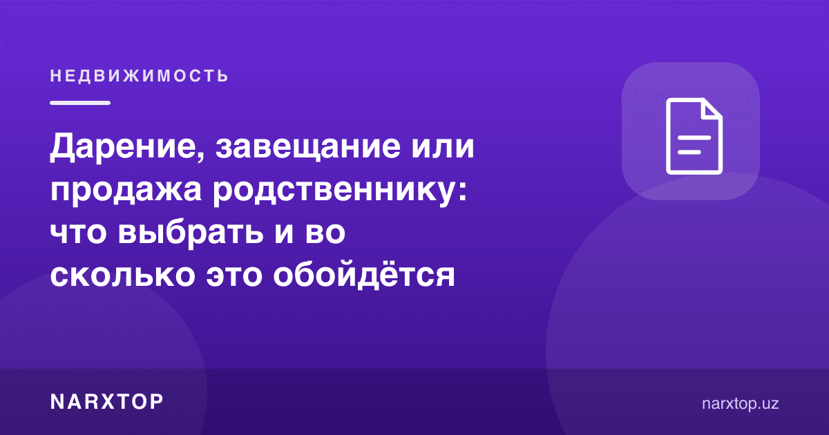 Ҳадя, васият ёки қариндошга сотиш: нимани танлаш ва бу қанчага тушади