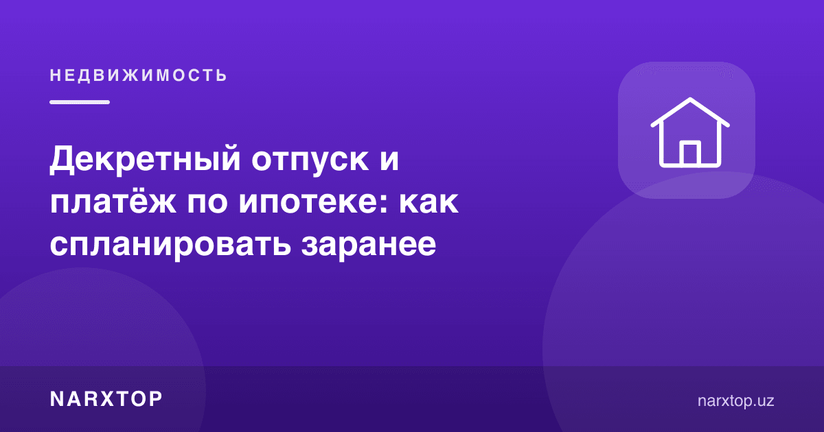Декрет таътили ва ипотека тўлови: олдиндан қандай режалаштириш керак